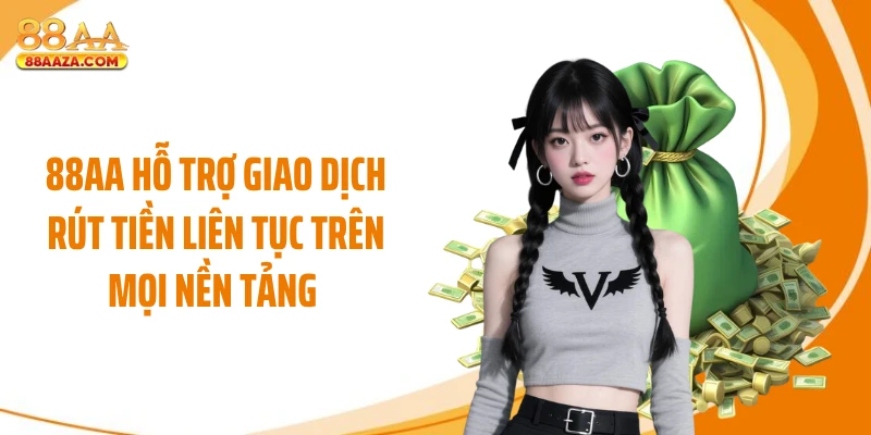 88AA hỗ trợ giao dịch rút tiền liên tục trên mọi nền tảng 