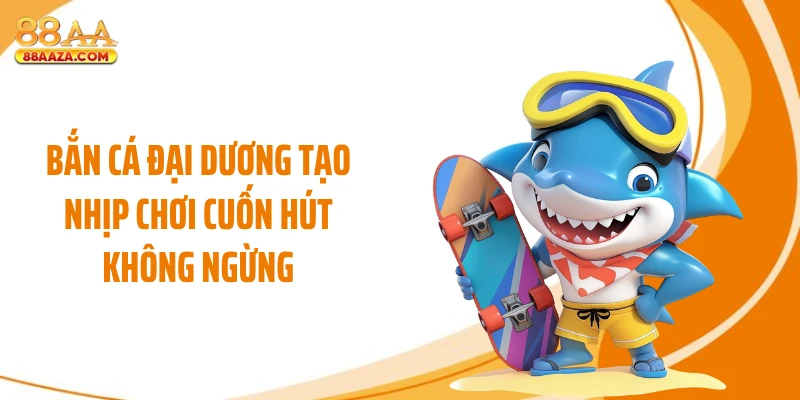 Bắn cá đại dương tạo nhịp chơi cuốn hút không ngừng