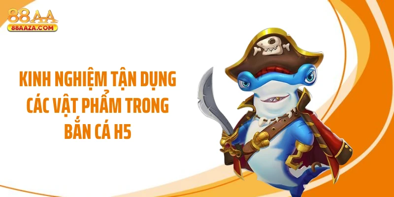 Kinh nghiệm tận dụng các vật phẩm trong bắn cá H5