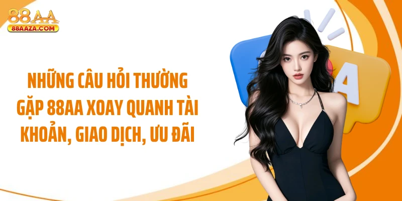Những câu hỏi thường gặp 88AA xoay quanh tài khoản, giao dịch, ưu đãi