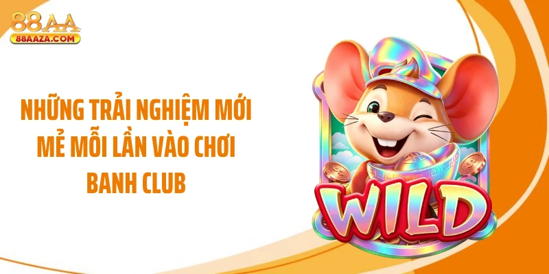 Những trải nghiệm mới mẻ mỗi lần vào chơi banh club