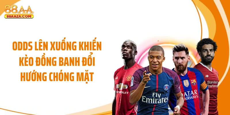Odds lên xuống khiến kèo đồng banh đổi hướng chóng mặt