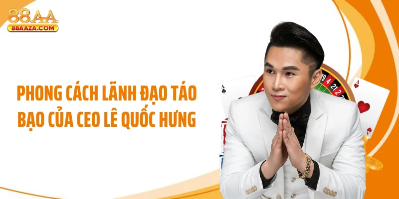 Phong cách lãnh đạo táo bạo của CEO Lê Quốc Hưng