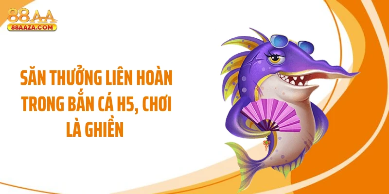 Săn thưởng liên hoàn trong bắn cá H5, chơi là ghiền