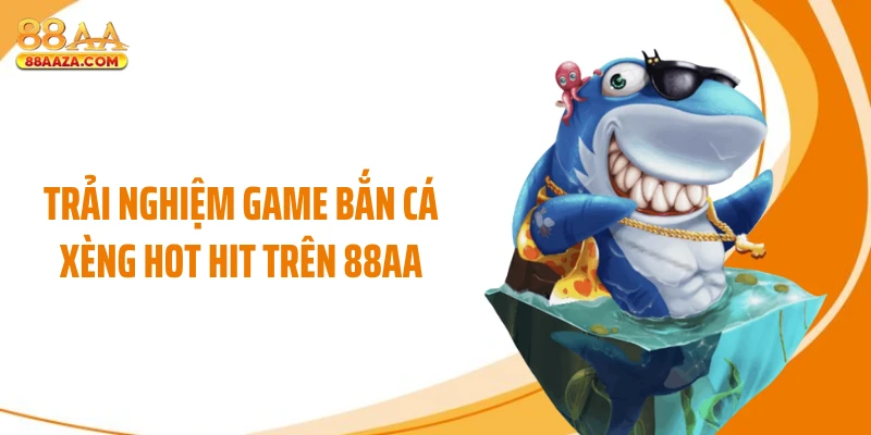 Trải nghiệm game bắn cá xèng hot hit trên 88AA